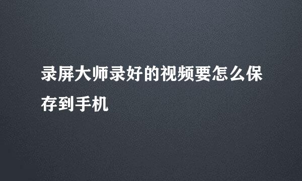 录屏大师录好的视频要怎么保存到手机