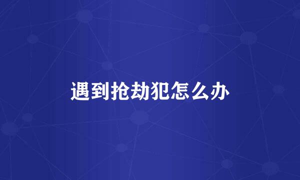 遇到抢劫犯怎么办