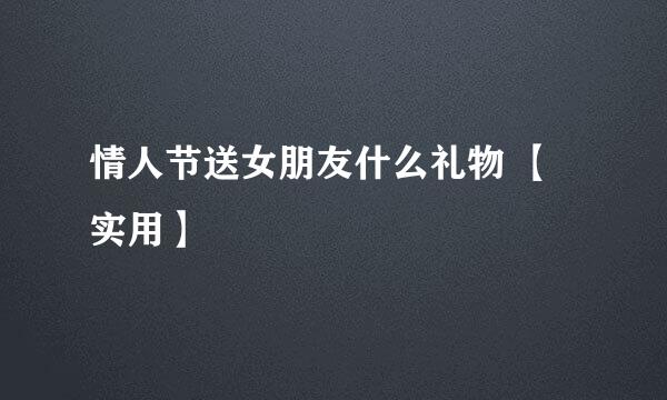 情人节送女朋友什么礼物 【实用】