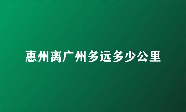 惠州离广州多远多少公里