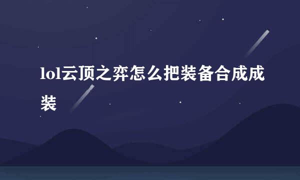 lol云顶之弈怎么把装备合成成装
