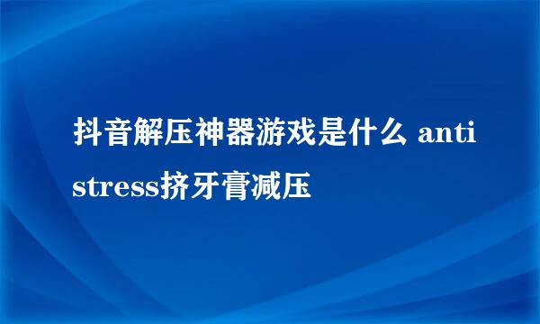 抖音解压神器游戏是什么 antistress挤牙膏减压