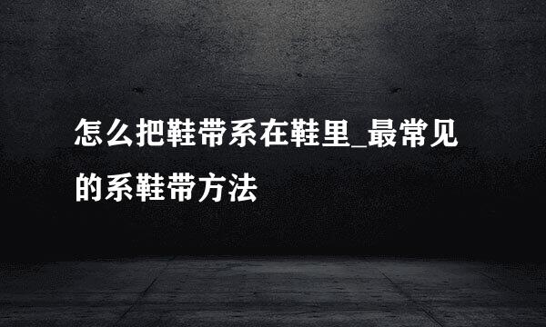 怎么把鞋带系在鞋里_最常见的系鞋带方法