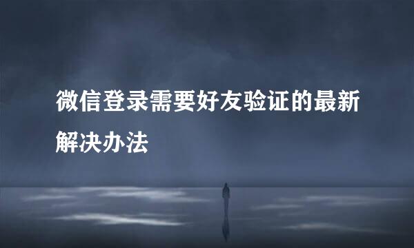 微信登录需要好友验证的最新解决办法