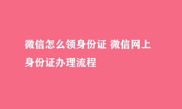 微信怎么领身份证 微信网上身份证办理流程