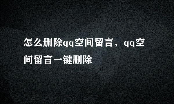 怎么删除qq空间留言，qq空间留言一键删除