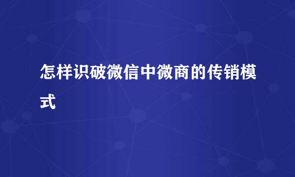 怎样识破微信中微商的传销模式
