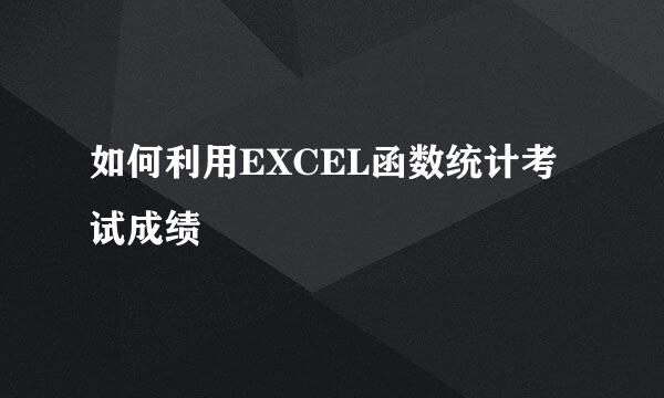 如何利用EXCEL函数统计考试成绩
