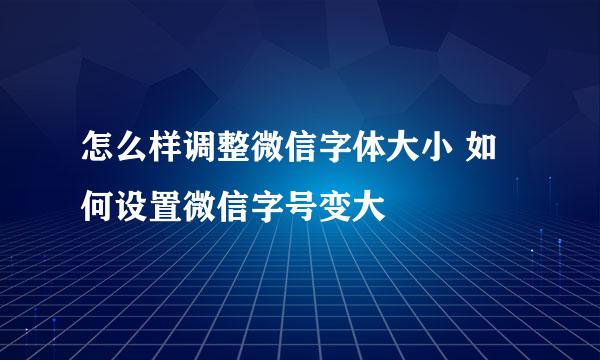 怎么样调整微信字体大小 如何设置微信字号变大