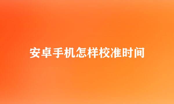 安卓手机怎样校准时间