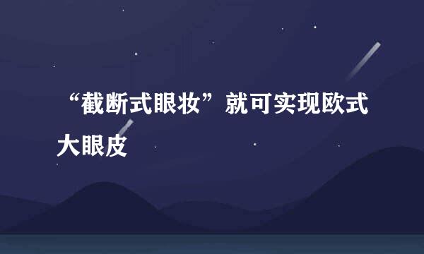 “截断式眼妆”就可实现欧式大眼皮