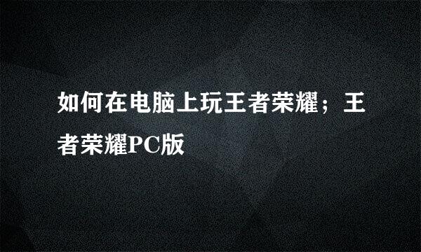 如何在电脑上玩王者荣耀；王者荣耀PC版