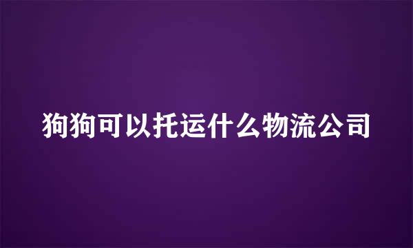 狗狗可以托运什么物流公司