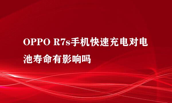OPPO R7s手机快速充电对电池寿命有影响吗