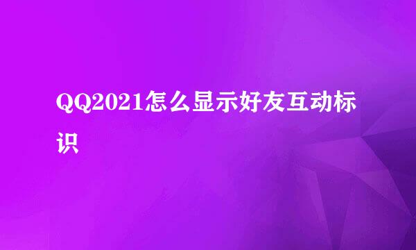 QQ2021怎么显示好友互动标识