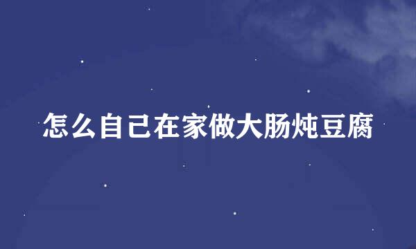 怎么自己在家做大肠炖豆腐