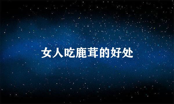 女人吃鹿茸的好处