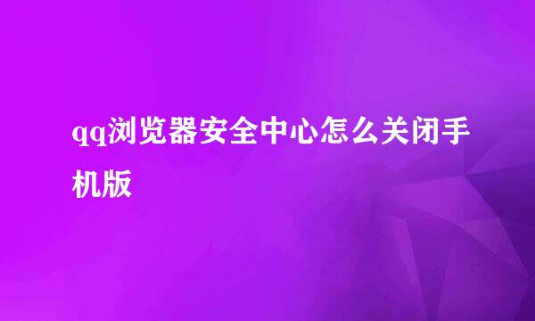 qq浏览器安全中心怎么关闭手机版