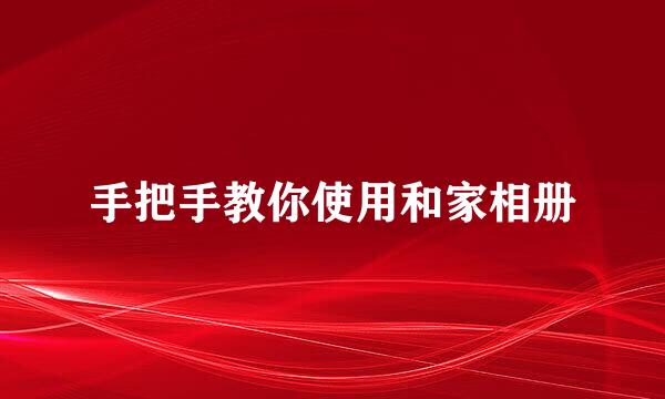 手把手教你使用和家相册