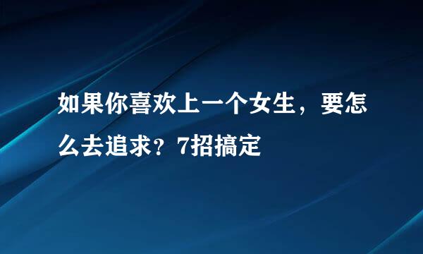 如果你喜欢上一个女生，要怎么去追求？7招搞定