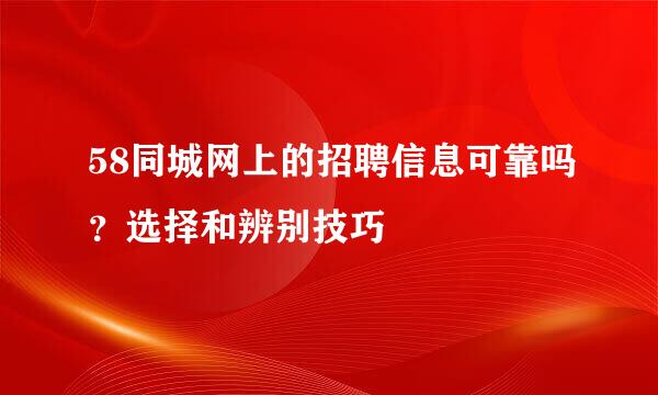 58同城网上的招聘信息可靠吗？选择和辨别技巧