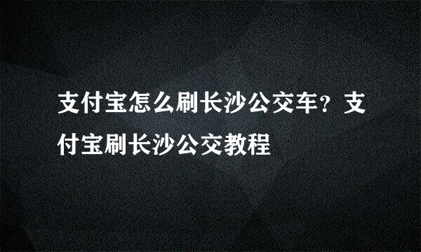 支付宝怎么刷长沙公交车？支付宝刷长沙公交教程