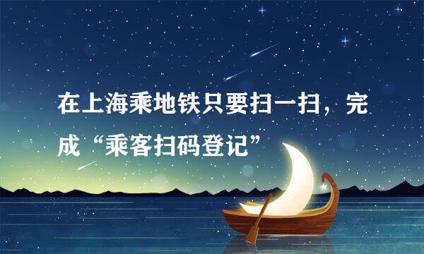 在上海乘地铁只要扫一扫，完成“乘客扫码登记”