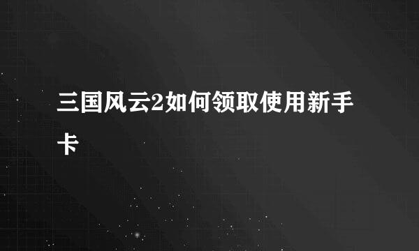 三国风云2如何领取使用新手卡
