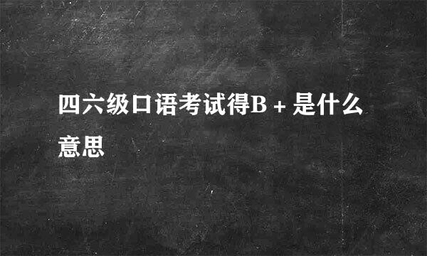 四六级口语考试得B＋是什么意思