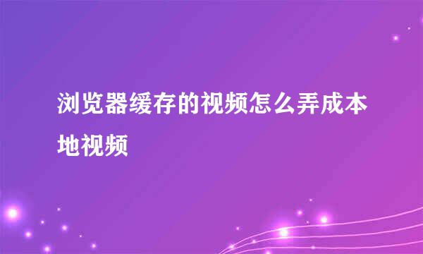 浏览器缓存的视频怎么弄成本地视频
