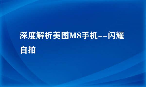 深度解析美图M8手机--闪耀自拍