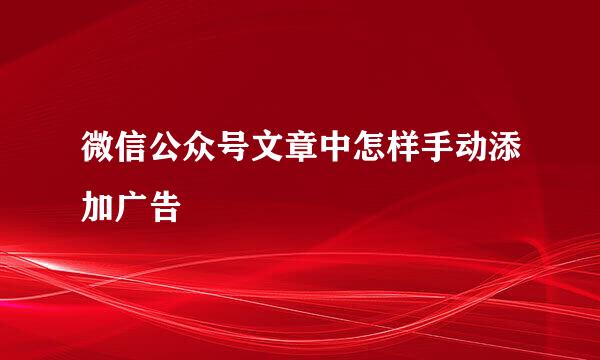 微信公众号文章中怎样手动添加广告