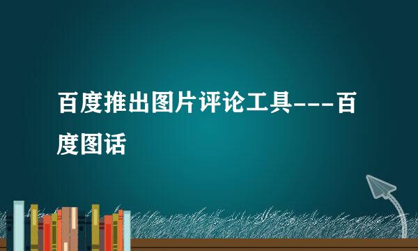 百度推出图片评论工具---百度图话