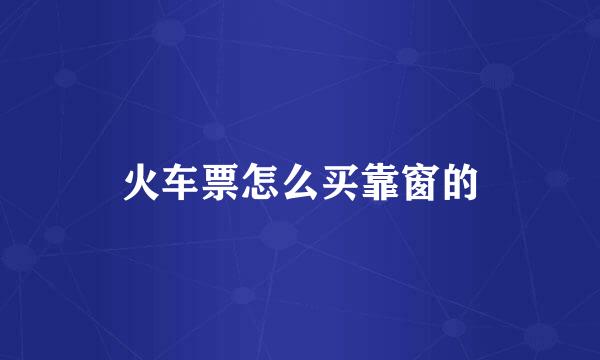 火车票怎么买靠窗的