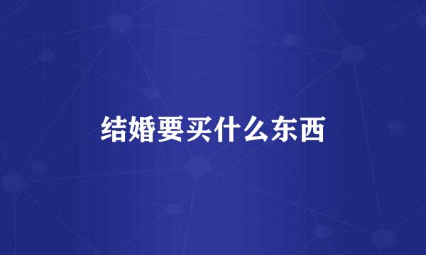结婚要买什么东西