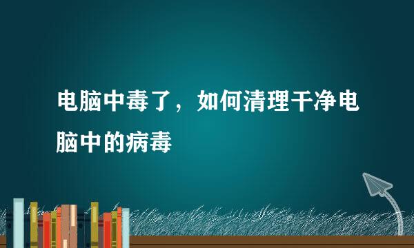 电脑中毒了，如何清理干净电脑中的病毒