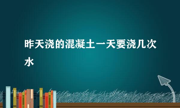 昨天浇的混凝土一天要浇几次水