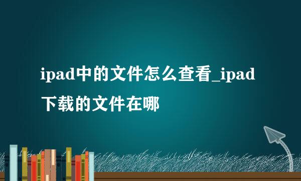 ipad中的文件怎么查看_ipad下载的文件在哪