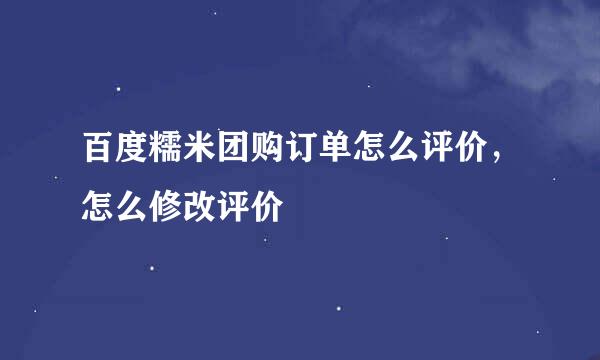 百度糯米团购订单怎么评价，怎么修改评价