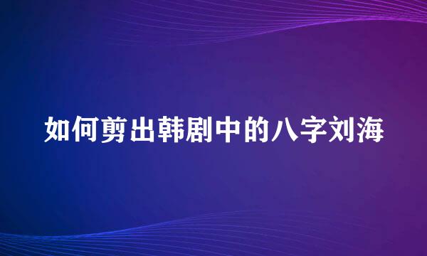 如何剪出韩剧中的八字刘海
