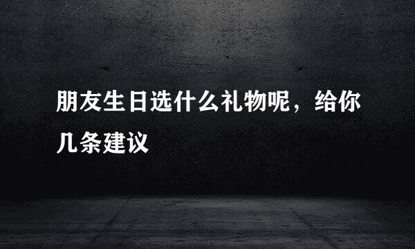 朋友生日选什么礼物呢，给你几条建议