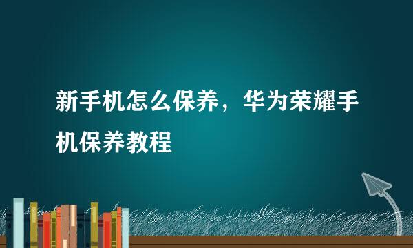 新手机怎么保养，华为荣耀手机保养教程