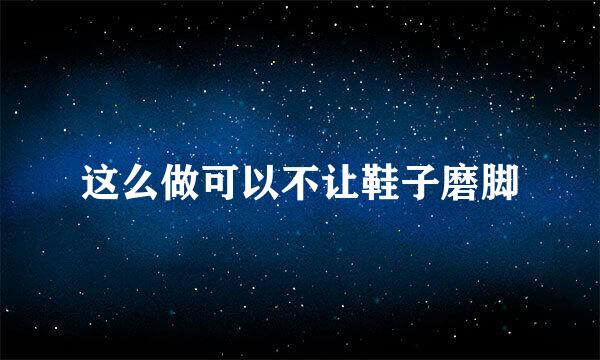 这么做可以不让鞋子磨脚