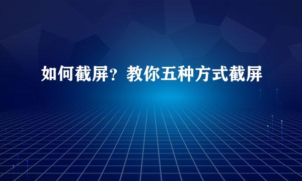 如何截屏？教你五种方式截屏