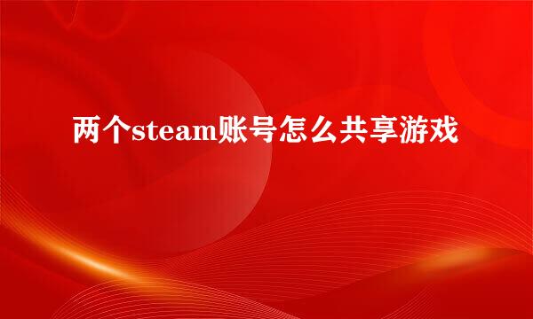 两个steam账号怎么共享游戏