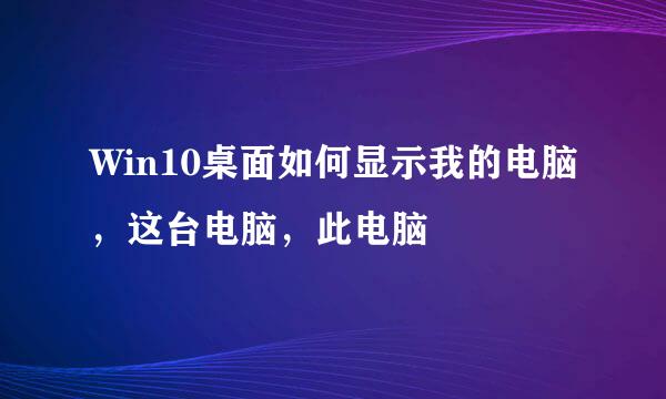 Win10桌面如何显示我的电脑，这台电脑，此电脑