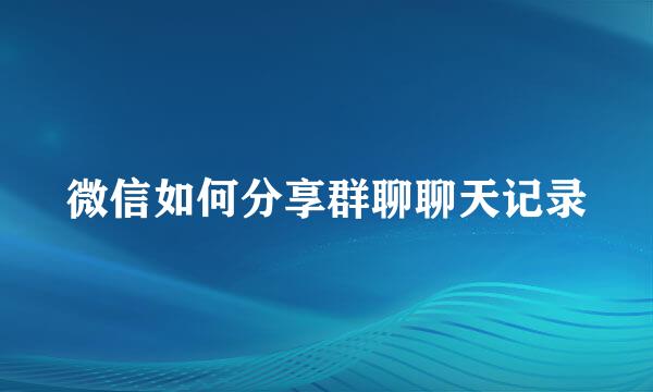 微信如何分享群聊聊天记录