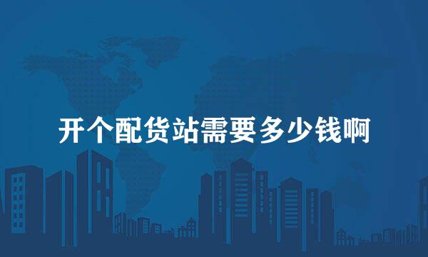 开个配货站需要多少钱啊