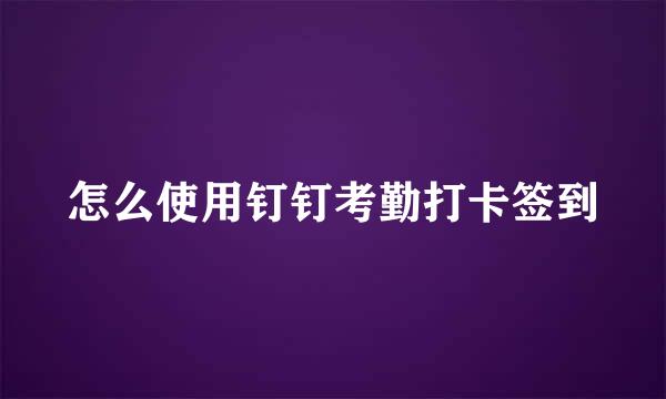 怎么使用钉钉考勤打卡签到