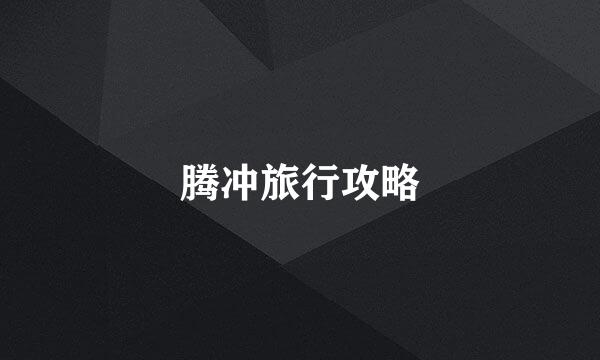 腾冲旅行攻略